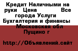 Кредит Наличными на руки › Цена ­ 50 000 - Все города Услуги » Бухгалтерия и финансы   . Московская обл.,Пущино г.